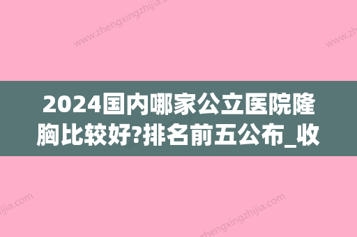 2024国内哪家公立医院隆胸比较好?排名前五公布_收费标准出炉