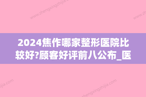 2024焦作哪家整形医院比较好?顾客好评前八公布_医院介绍(焦作整形医院排名前三的)