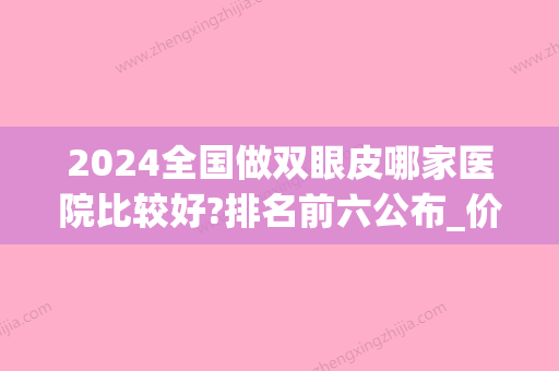 2024全国做双眼皮哪家医院比较好?排名前六公布_价格表一览(2024做双眼皮多少钱)