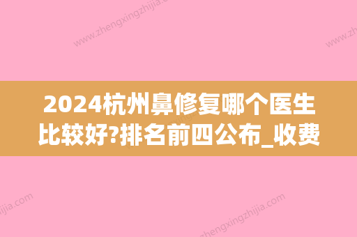 2024杭州鼻修复哪个医生比较好?排名前四公布_收费价目表表(杭州鼻修复厉害医生)