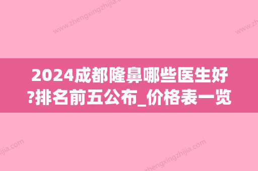 2024成都隆鼻哪些医生好?排名前五公布_价格表一览(成都隆鼻一般多少钱)