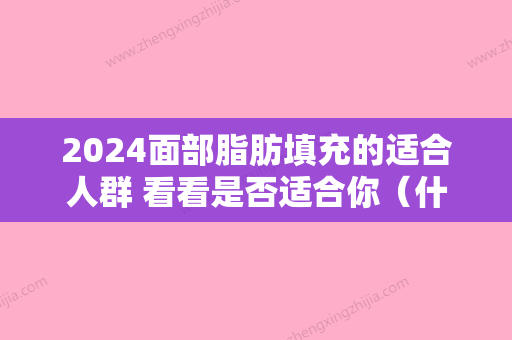 2024面部脂肪填充的适合人群 看看是否适合你（什么人不适合做面部脂肪填充）