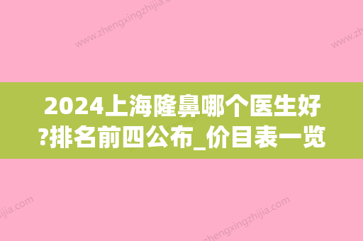 2024上海隆鼻哪个医生好?排名前四公布_价目表一览(2024年做鼻子多少钱)