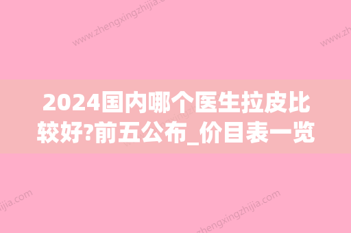 2024国内哪个医生拉皮比较好?前五公布_价目表一览