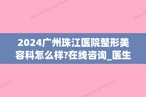 2024广州珠江医院整形美容科怎么样?在线咨询_医生介绍(广州珠江新城有哪些整形医院)