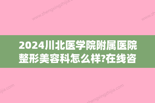 2024川北医学院附属医院整形美容科怎么样?在线咨询_医生介绍(川北医学院2024复试线)