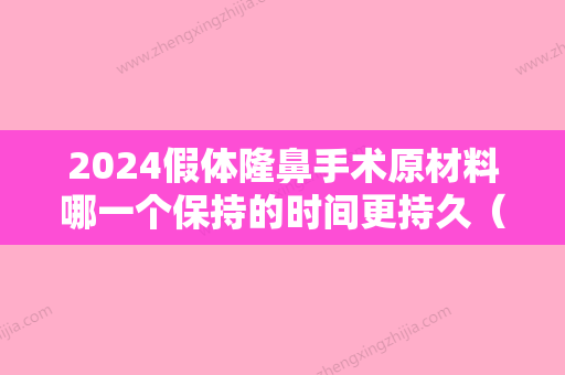 2024假体隆鼻手术原材料哪一个保持的时间更持久（假体隆鼻手术原材料哪一个保持的时间更持久些）