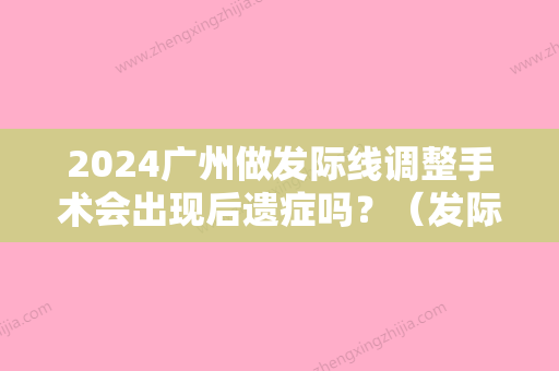 2024广州做发际线调整手术会出现后遗症吗？（发际线后移不做手术能恢复吗）