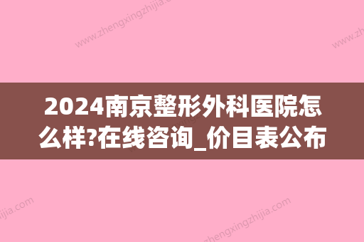 2024南京整形外科医院怎么样?在线咨询_价目表公布(南京整形医院是三甲医院吗)