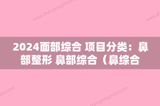 2024面部综合 项目分类：鼻部整形 鼻部综合（鼻综合整形有哪些）