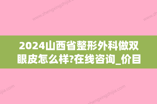 2024山西省整形外科做双眼皮怎么样?在线咨询_价目表出炉(山西割双眼皮多少钱)