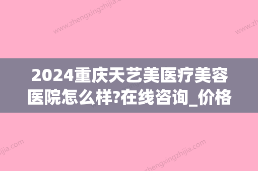 2024重庆天艺美医疗美容医院怎么样?在线咨询_价格表一览(重庆天艺美是几级医院)