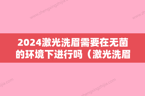 2024激光洗眉需要在无菌的环境下进行吗（激光洗眉需要在无菌的环境下进行吗多少钱）