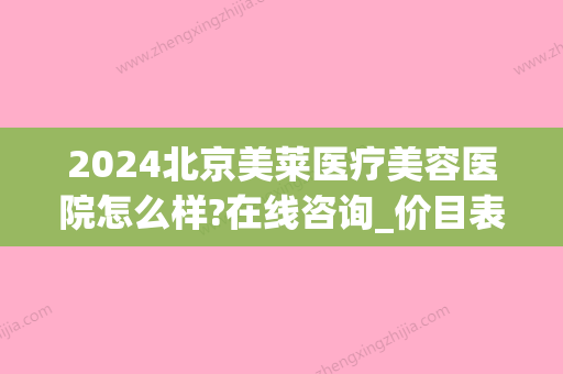 2024北京美莱医疗美容医院怎么样?在线咨询_价目表公布