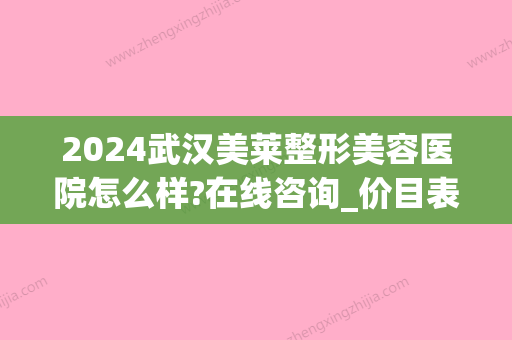 2024武汉美莱整形美容医院怎么样?在线咨询_价目表一览(202整形美容医院电话)