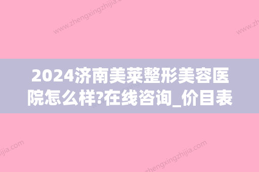 2024济南美莱整形美容医院怎么样?在线咨询_价目表出炉(济南医莱美整形医院)