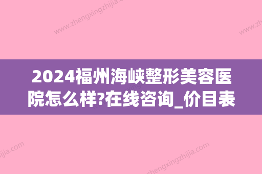 2024福州海峡整形美容医院怎么样?在线咨询_价目表公布(福州海峡整形美容医院是三甲医院吗)