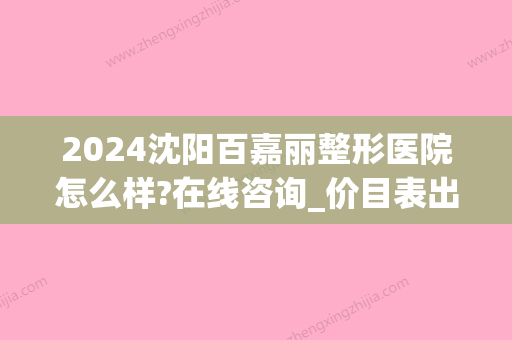 2024沈阳百嘉丽整形医院怎么样?在线咨询_价目表出炉(沈阳百嘉丽美容医院怎么样)