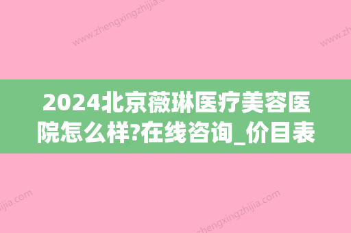 2024北京薇琳医疗美容医院怎么样?在线咨询_价目表出炉(薇琳医疗美容医院价格)