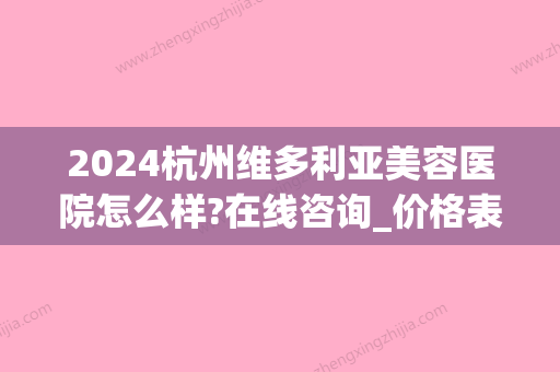 2024杭州维多利亚美容医院怎么样?在线咨询_价格表出炉(杭州维多利亚整形医院在哪)