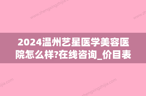 2024温州艺星医学美容医院怎么样?在线咨询_价目表出炉(温州艺星是正规医院吗)