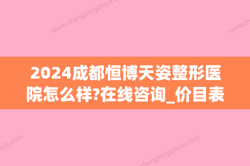 2024成都恒博天姿整形医院怎么样?在线咨询_价目表出炉(成都恒博天姿医疗美容门诊部有限公司)