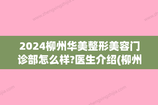 2024柳州华美整形美容门诊部怎么样?医生介绍(柳州华美整形美容医院怎么样)