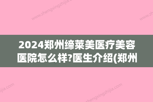 2024郑州缔莱美医疗美容医院怎么样?医生介绍(郑州缔莱美医疗美容医院电话)