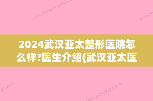 2024武汉亚太整形医院怎么样?医生介绍(武汉亚太医疗整形)