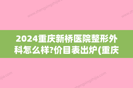 2024重庆新桥医院整形外科怎么样?价目表出炉(重庆新桥医院割双眼皮多少钱)