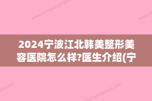 2024宁波江北韩美整形美容医院怎么样?医生介绍(宁波韩美整形医院好吗)