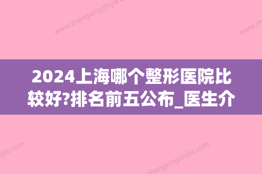 2024上海哪个整形医院比较好?排名前五公布_医生介绍(上海几院整形医院)