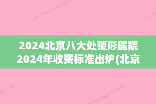 2024北京八大处整形医院2024年收费标准出炉(北京八大处整容医院价)