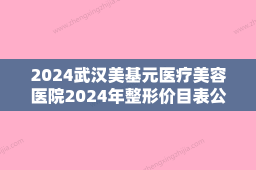 2024武汉美基元医疗美容医院2024年整形价目表公布