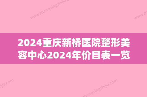 2024重庆新桥医院整形美容中心2024年价目表一览(新桥医院美容整形价格表)