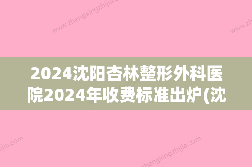 2024沈阳杏林整形外科医院2024年收费标准出炉(沈阳杏林医疗整形)