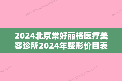 2024北京常好丽格医疗美容诊所2024年整形价目表出炉