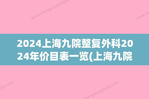 2024上海九院整复外科2024年价目表一览(上海九院整形 价格表2024年)