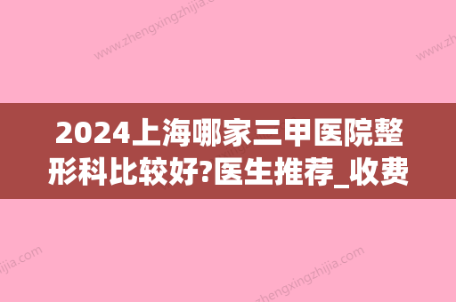 2024上海哪家三甲医院整形科比较好?医生推荐_收费标准(上海哪些三甲医院有整形科)