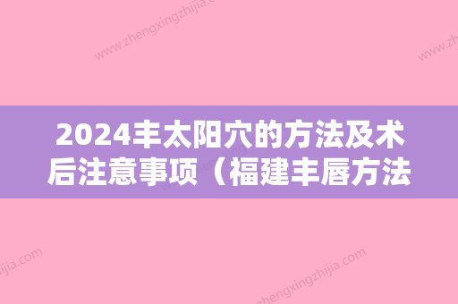 2024丰太阳穴的方法及术后注意事项（福建丰唇方法）