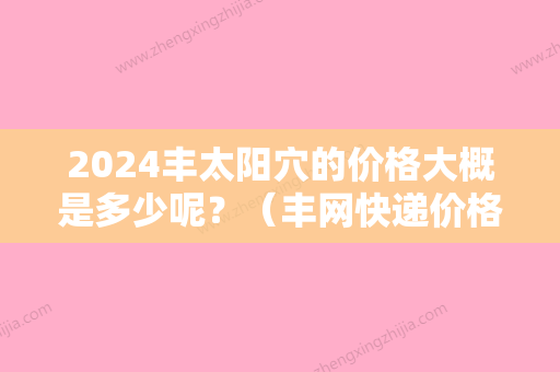 2024丰太阳穴的价格大概是多少呢？（丰网快递价格）