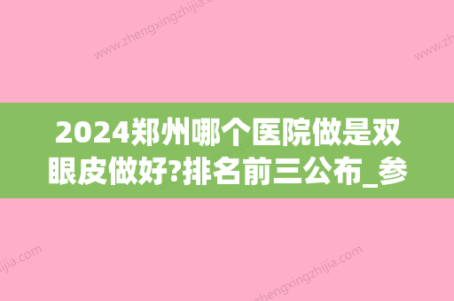 2024郑州哪个医院做是双眼皮做好?排名前三公布_参考价格出炉(郑州哪个三甲医院做双眼皮好)