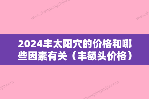 2024丰太阳穴的价格和哪些因素有关（丰额头价格）