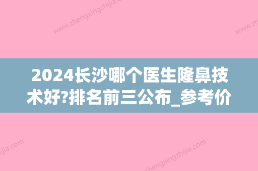 2024长沙哪个医生隆鼻技术好?排名前三公布_参考价格预览(长沙好的隆鼻整形医院)