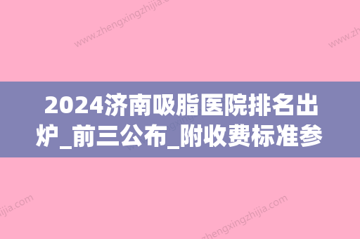 2024济南吸脂医院排名出炉_前三公布_附收费标准参考(济南好吸脂医院)