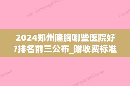 2024郑州隆胸哪些医院好?排名前三公布_附收费标准(郑州哪家医院隆胸好)