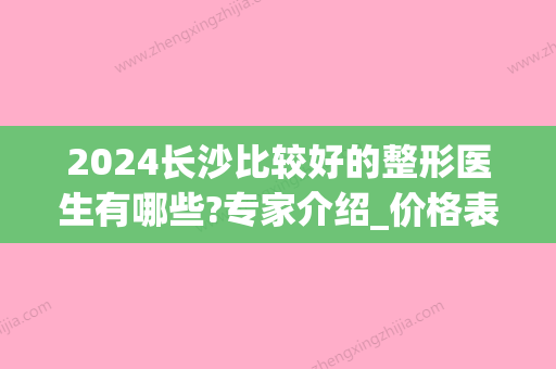 2024长沙比较好的整形医生有哪些?专家介绍_价格表公布(长沙三甲医院整形)