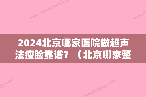 2024北京哪家医院做超声法瘦脸靠谱？（北京哪家整形医院打瘦脸针好）