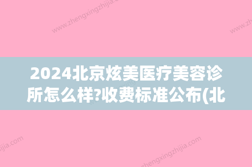 2024北京炫美医疗美容诊所怎么样?收费标准公布(北京炫美医疗整形美容医院怎么样)