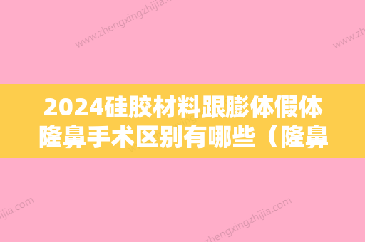 2024硅胶材料跟膨体假体隆鼻手术区别有哪些（隆鼻硅胶好还是膨体材料好）